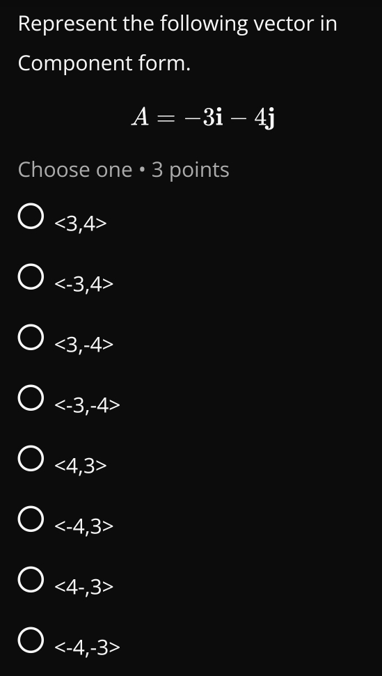 Represent the following vector in
Component form.
A=-3i-4j
Choose one • 3 points
<3</tex>, 4
: -3, 4 :
<3</tex> , -4

<4,3

<4- I 3
, -3