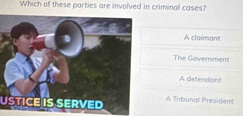 Which of these parties are involved in criminal cases?
A claimant
The Government
A defendant
USTICE IS SERVED
A Tribunal President