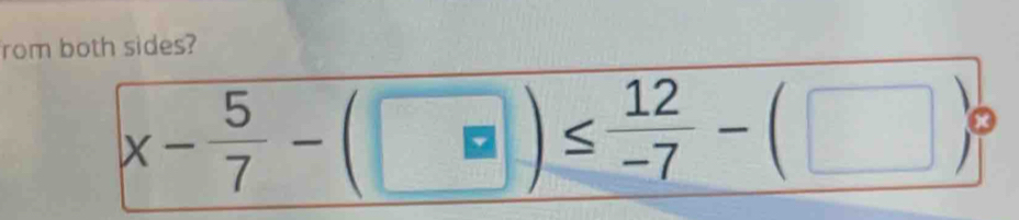 rom both sides?
x- 5/7 -(□ )≤  12/-7 -(□ )^circ 