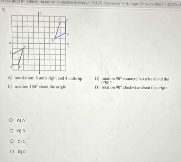 ssess prod.mheducation.com/dle-assess-delivery-ui/v3.28.8/assessment/page/57token=8069f1d3209a8
5)
A) translation: 6 units right and 4 units up B) rotation 90° counterclockwise about the
origin
C) rotation 180° about the origin D) rotation 90° clockwise about the origin
A) 7
B) B
C) C
D) D