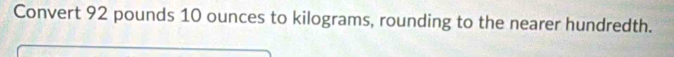 Convert 92 pounds 10 ounces to kilograms, rounding to the nearer hundredth.