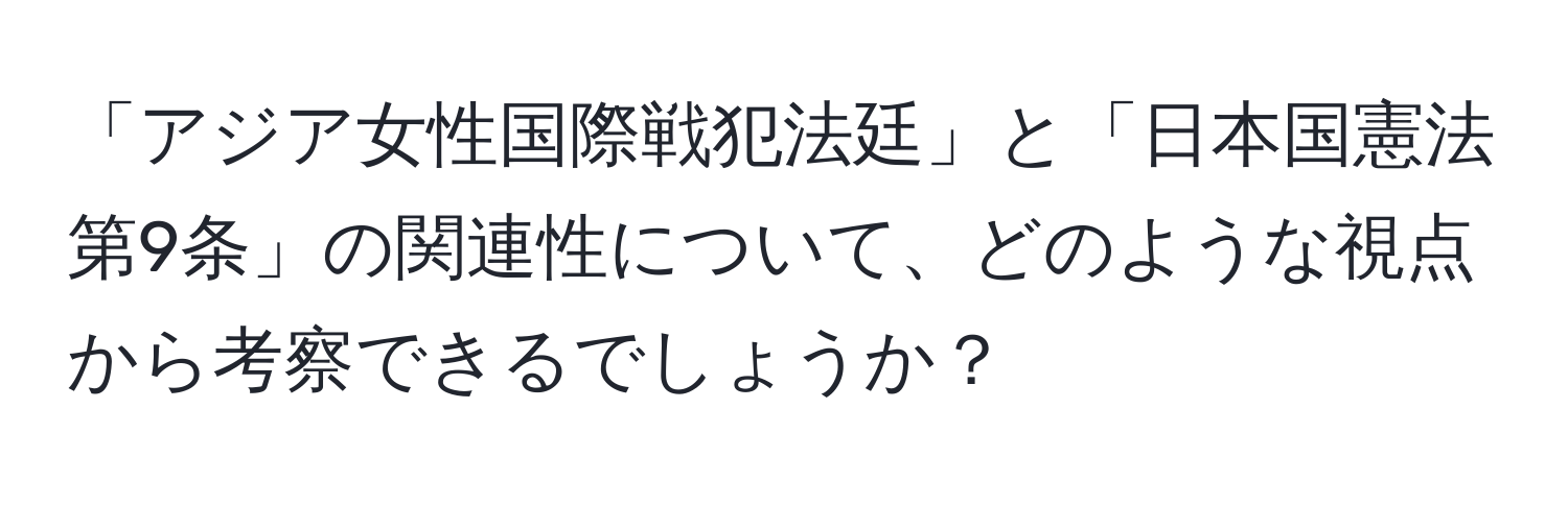 「アジア女性国際戦犯法廷」と「日本国憲法第9条」の関連性について、どのような視点から考察できるでしょうか？