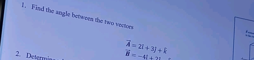 Find the angle between the two vectors 
É es 
s
vector A=2hat i+3hat j+widehat k
2. Determin
vector B=-4hat i+2hat i