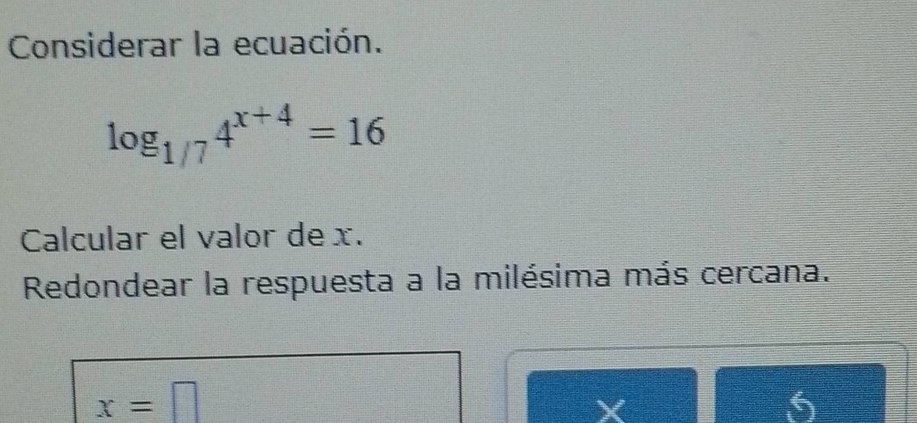 Considerar la ecuación.
log _1/74^(x+4)=16
Calcular el valor de x. 
Redondear la respuesta a la milésima más cercana.
x=□
X