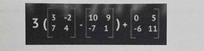 3beginpmatrix 3&-2 7&4endpmatrix -beginbmatrix 10&9 -7&1endbmatrix )+beginbmatrix 0&5 -6&11endbmatrix