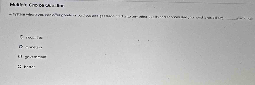 system where you can offer goods or services and get trade credits to buy other goods and services that you need is called a(n) _exchange
securities
monetary
government
barter