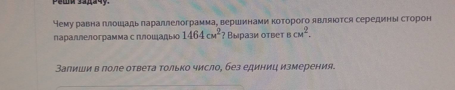 Pewé ³aда4y. 
Нему равна πлошадь лараллелограмма, вершинами коΤорого являюотся серединь сторон 
лараллелограмма с Πлοшадыю 1464cm^2 ? Вырази ответ BcM^2. 
Заπиши в πоле ответа Τолько число, без единиц измерения.