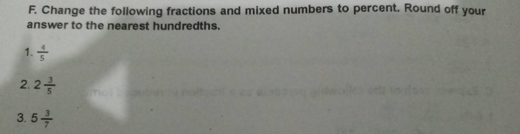 Change the following fractions and mixed numbers to percent. Round off your 
answer to the nearest hundredths. 
1.  4/5 
2. 2 3/5 
3. 5 3/7 