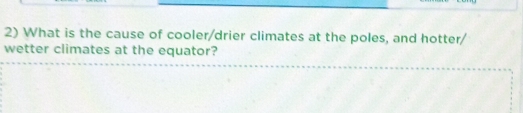 What is the cause of cooler/drier climates at the poles, and hotter/ 
wetter climates at the equator?