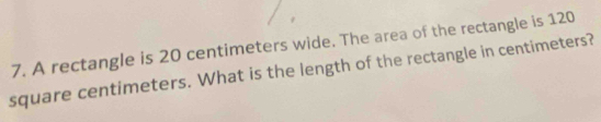 A rectangle is 20 centimeters wide. The area of the rectangle is 120
square centimeters. What is the length of the rectangle in centimeters?