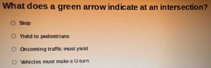 What does a green arrow indicate at an intersection?
Stop
Yield to pedestrians
Oncoming traffic must yield
Vehicles must make a U-turn