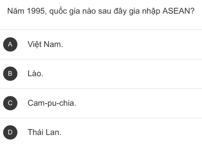 Năm 1995, quốc gia nào sau đây gia nhập ASEAN?
A Việt Nam.
B Lào.
C Cam-pu-chia.
D Thái Lan.