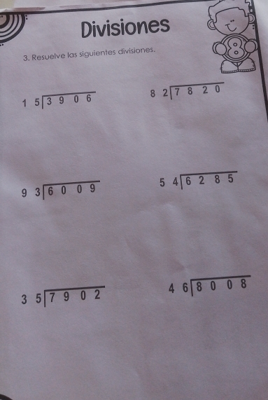 Divisiones 
3. Resuelve las siguientes divisiones.
beginarrayr 15encloselongdiv 3906endarray beginarrayr 82encloselongdiv 7820endarray
beginarrayr 93encloselongdiv 6009endarray beginarrayr 54encloselongdiv 6285
beginarrayr 35encloselongdiv 7902endarray beginarrayr 46encloselongdiv 8008endarray