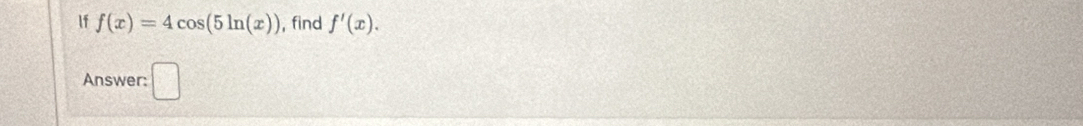 If f(x)=4cos (5ln (x)) , find f'(x). 
Answer: □