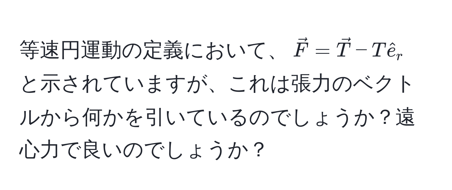 等速円運動の定義において、$ vecF = vecT - T hate_r $ と示されていますが、これは張力のベクトルから何かを引いているのでしょうか？遠心力で良いのでしょうか？