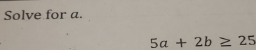 Solve for a.
5a+2b≥ 25