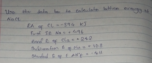 Use the dafa be to calculate latfice eoneorgy of 
Nacl 
FA of CL=-394kJ
firsf Ie Na=+496
Bond k of C6_2=+242
Sublmafron E of ra=+108
standard E of f_△ H°f=-411