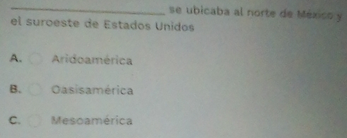 se ubicaba al norte de México y
el suroeste de Estados Unidos
A. Aridoamérica
B. Oasisamérica
C. Mesoamérica