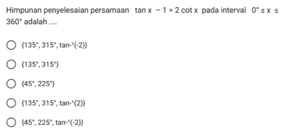 Himpunan penyelesaian persamaan tan x-1=2 cot x pada interval 0°≤ x≤
360° adalah ....
 135°,315°,tan^(-1)(-2)
 135°,315°
 45°,225°
 135°,315°,tan^(-1)(2)
 45°,225°,tan^(-1)(-2)