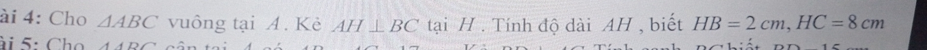 ài 4: Cho △ ABC vuông tại A. Kè AH⊥ BC tại H. Tính độ dài AH , biết HB=2cm, HC=8cm
ài 5: Cho AABC