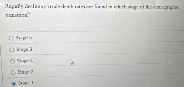 Rapidly declining crude death rates are found in which stage of the demographic
transition?
Stage 5
Stage 3
Stage 4
Stage 2
Stage 1