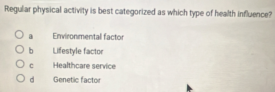 Regular physical activity is best categorized as which type of health influence?
a Environmental factor
b Lifestyle factor
C Healthcare service
d Genetic factor