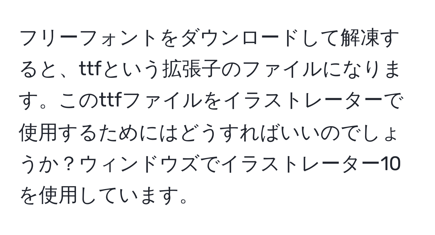 フリーフォントをダウンロードして解凍すると、ttfという拡張子のファイルになります。このttfファイルをイラストレーターで使用するためにはどうすればいいのでしょうか？ウィンドウズでイラストレーター10を使用しています。