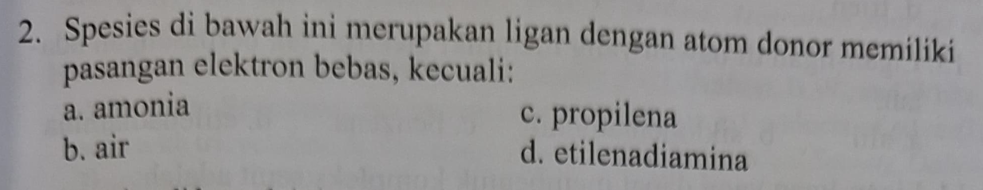 Spesies di bawah ini merupakan ligan dengan atom donor memiliki
pasangan elektron bebas, kecuali:
a. amonia
c. propilena
b. air
d. etilenadiamina