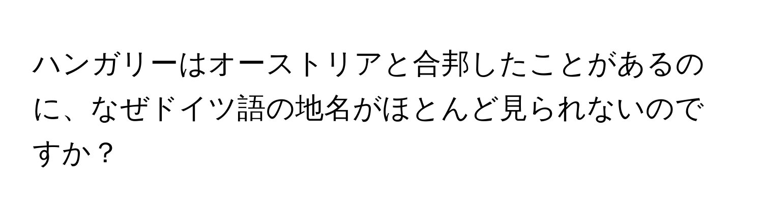 ハンガリーはオーストリアと合邦したことがあるのに、なぜドイツ語の地名がほとんど見られないのですか？