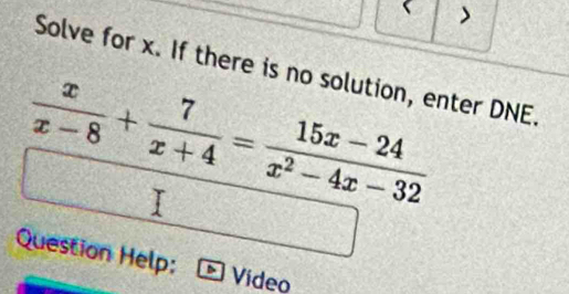 Solve for x. If there is no solution, enter DNE.
 x/x-8 + 7/x+4 = (15x-24)/x^2-4x-32 
Question Help: Video