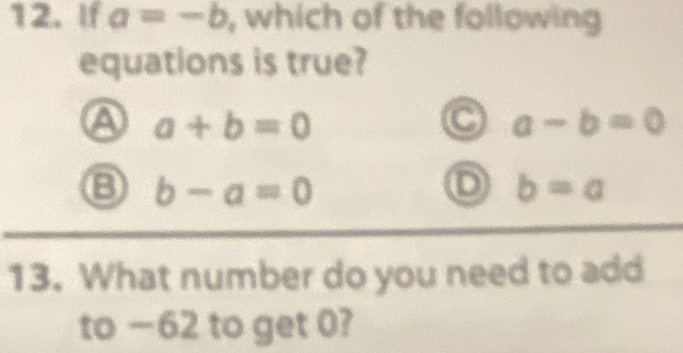 If a=-b , which of the following
equations is true?
a a+b=0
a-b=0
⑧ b-a=0
D b=a
13. What number do you need to add
to −62 to get 0?