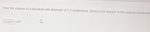 Find the volume of a baseball with diameter of 7.5 centimeters. Round your answer to the nearest hundredth
74.022cm^3