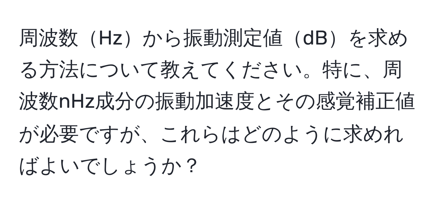 周波数Hzから振動測定値dBを求める方法について教えてください。特に、周波数nHz成分の振動加速度とその感覚補正値が必要ですが、これらはどのように求めればよいでしょうか？