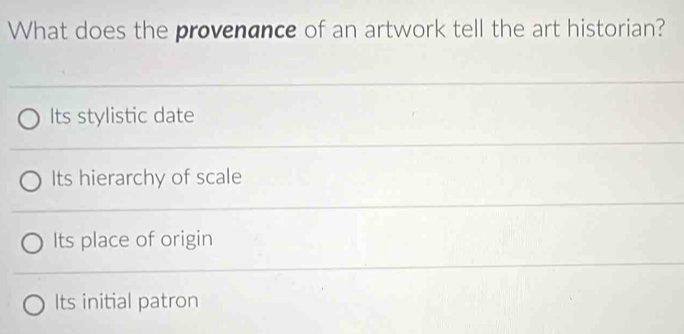 What does the provenance of an artwork tell the art historian?
Its stylistic date
Its hierarchy of scale
Its place of origin
Its initial patron