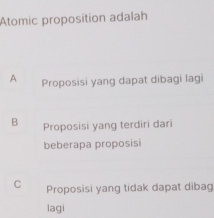 Atomic proposition adalah
A Proposisi yang dapat dibagi lagi
B Proposisi yang terdiri dari
beberapa proposisi
C Proposisi yang tidak dapat dibag
lagi