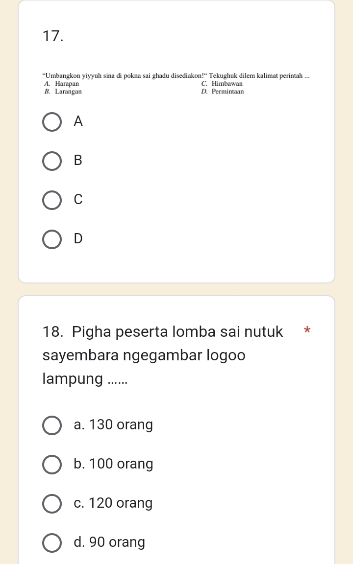 “Umbangkon yiyyuh sina di pokna sai ghadu disediakon!“ Tekughuk dilem kalimat perintah ...
A. Harapan C. Himbawan
B. Larangan D. Permintaan
A
B
C
D
18. Pigha peserta lomba sai nutuk *
sayembara ngegambar logoo
lampung ......
a. 130 orang
b. 100 orang
c. 120 orang
d. 90 orang