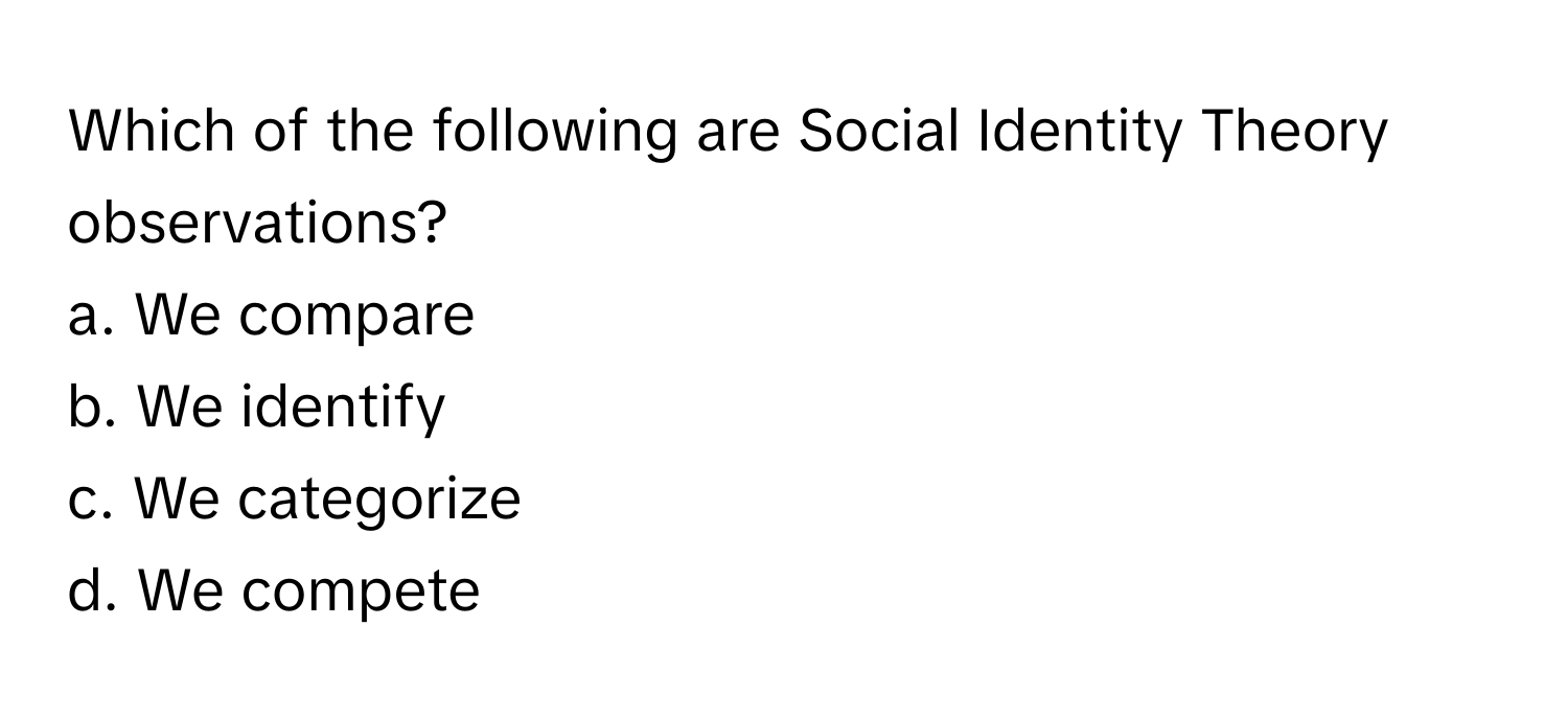 Which of the following are Social Identity Theory observations?

a. We compare
b. We identify
c. We categorize
d. We compete