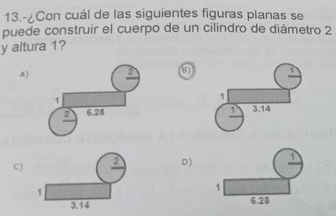 13.-¿Con cuál de las siguientes figuras planas se
puede construir el cuerpo de un cilindro de diámetro 2
y altura 1?
A)
2
1
2 6.28
C)
2
D)
1
3.14