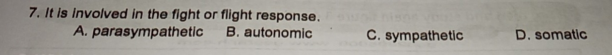 It is involved in the fight or flight response.
A. parasympathetic B. autonomic C. sympathetic D. somatic