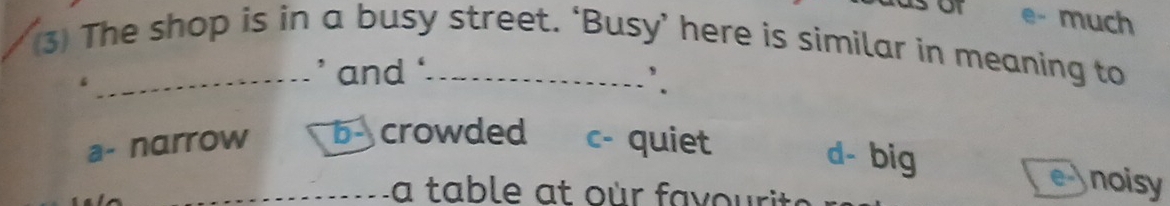 much

3) The shop is in a busy street. ‘Busy’ here is similar in meaning to
' and '
`.
a- narrow b- crowded c- quiet
d- big noisy
e-j
_a table at our favourit