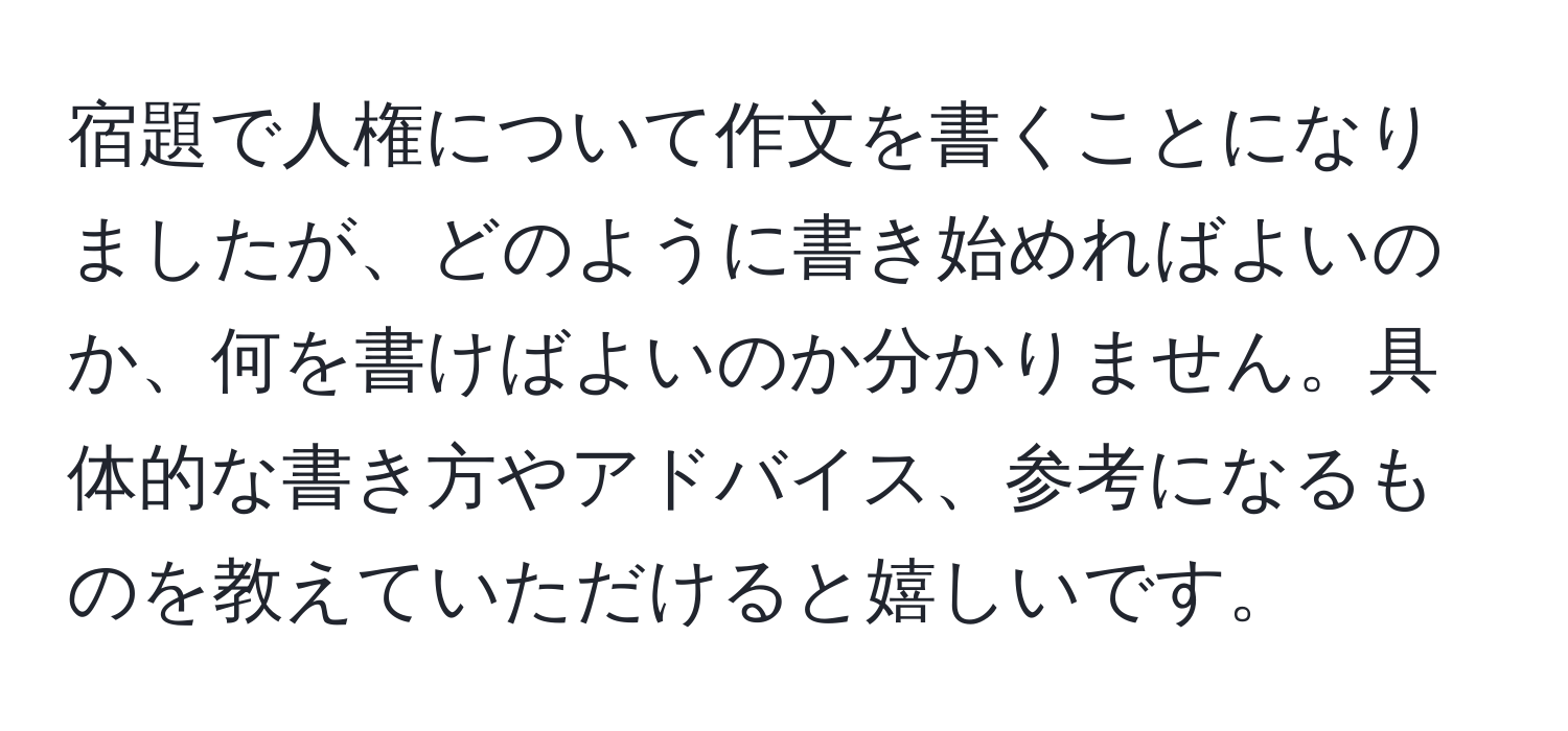 宿題で人権について作文を書くことになりましたが、どのように書き始めればよいのか、何を書けばよいのか分かりません。具体的な書き方やアドバイス、参考になるものを教えていただけると嬉しいです。