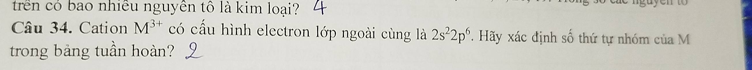 trên có bao nhiều nguyên tô là kim loại? 
Câu 34. Cation M^(3+) có cấu hình electron lớp ngoài cùng là 2s^22p^6. Hãy xác định số thứ tự nhóm của M 
trong bảng tuần hoàn?