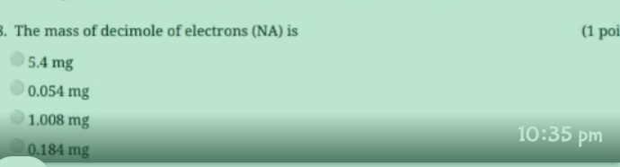 The mass of decimole of electrons (NA) is (1 poi
5.4 mg
0.054 mg
1.008 mg
10:35 pm
0.184 mg