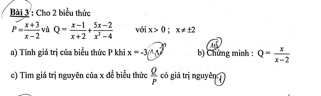 Cho 2 biểu thức
P= (x+3)/x-2  và Q= (x-1)/x+2 + (5x-2)/x^2-4  với x>0; x!= ± 2
a) Tính giá trị của biểu thức P khi x=-3,150°) b) Chứng minh : Q= x/x-2 
c) Tìm giá trị nguyên của x để biểu thức  Q/P  có giá trị nguyên