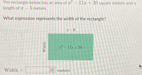 The rectangle below has an area of x^2-11x+30 square meters and a
length of x-5 meters.
What expression represents the width of the rectangle?
N Vidth =□ : meters