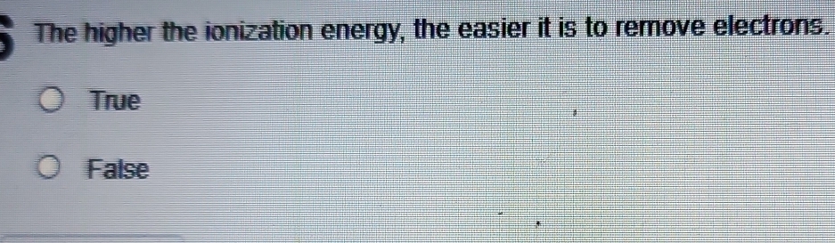 The higher the ionization energy, the easier it is to remove electrons.
True
False