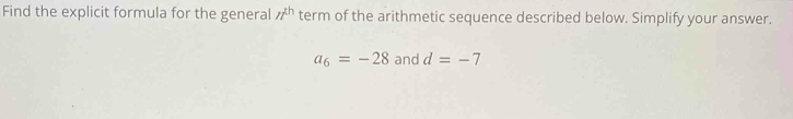 Find the explicit formula for the general n^(th) term of the arithmetic sequence described below. Simplify your answer.
a_6=-28 and d=-7