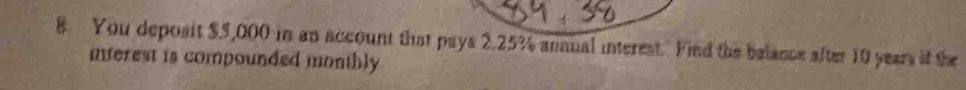 You deposit $5,000 in an account that pays 2.25% annual interest. Find the belance after 10 years if the 
interest is compounded monthly