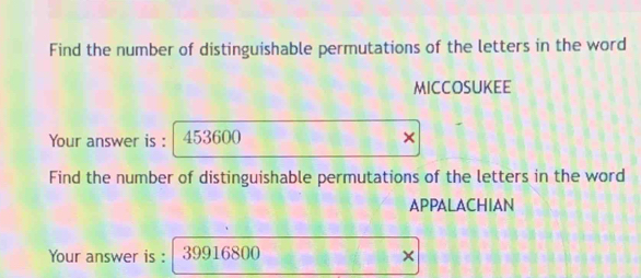 Find the number of distinguishable permutations of the letters in the word 
MICCOSUKEE 
Your answer is : 453600 × 
Find the number of distinguishable permutations of the letters in the word 
APPALACHIAN 
Your answer is : 39916800