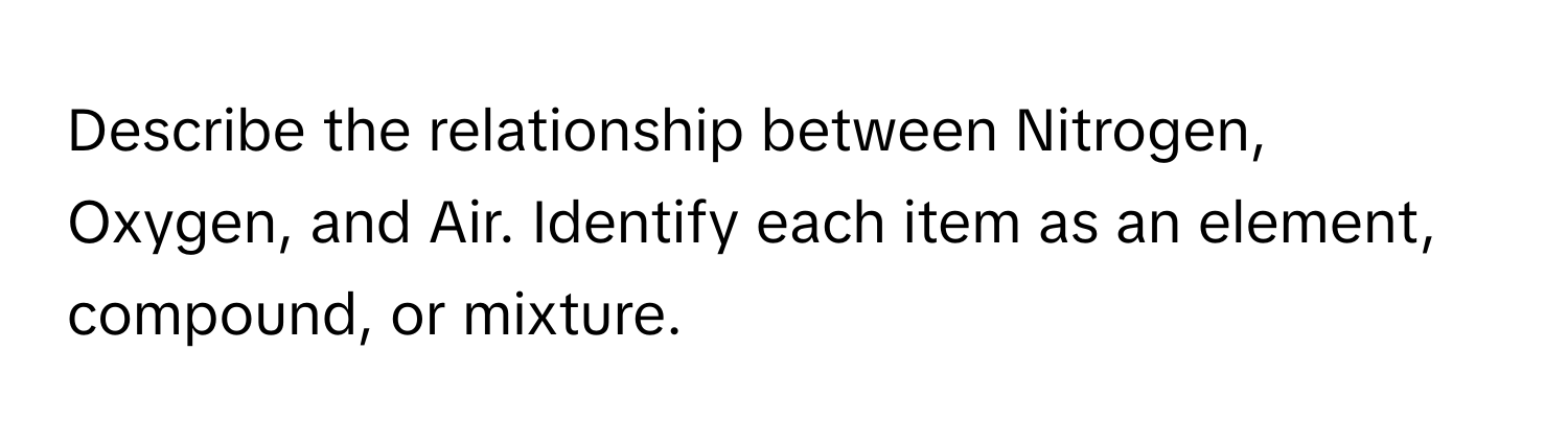 Describe the relationship between Nitrogen, Oxygen, and Air. Identify each item as an element, compound, or mixture.